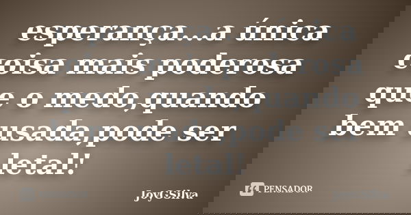 esperança...a única coisa mais poderosa que o medo,quando bem usada,pode ser letal!... Frase de joyGsilva.
