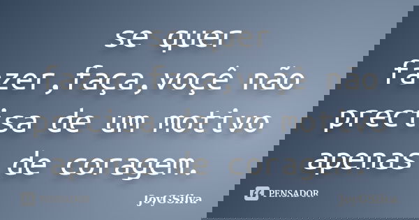 se quer fazer,faça,voçê não precisa de um motivo apenas de coragem.... Frase de JoyGSilva.