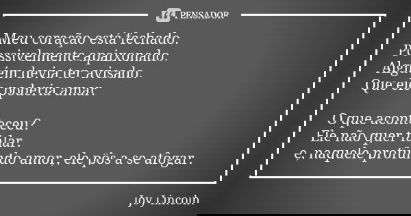 Meu coração está fechado. Possivelmente apaixonado. Alguém devia ter avisado. Que ele poderia amar. O que aconteceu? Ele não quer falar. e, naquele profundo amo... Frase de Joy Lincoln.
