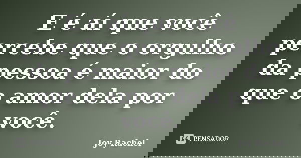 E é aí que você percebe que o orgulho da pessoa é maior do que o amor dela por você.... Frase de Joy Rachel.