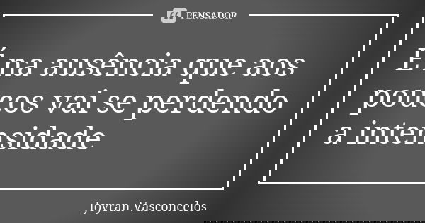 É na ausência que aos poucos vai se perdendo a intensidade... Frase de Joyran Vasconcelos.