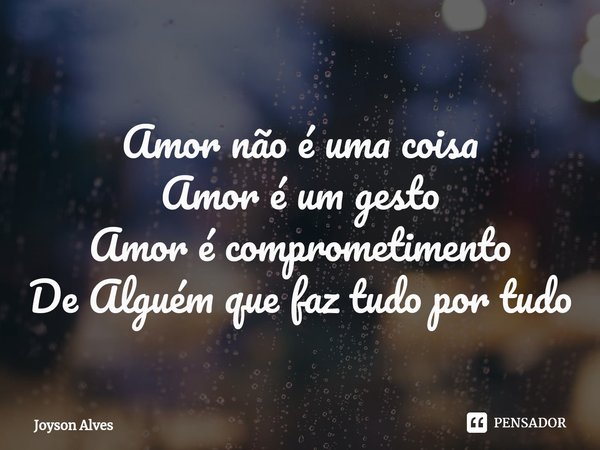 ⁠Amor não é uma coisa
Amor é um gesto
Amor é comprometimento
De Alguém que faz tudo por tudo... Frase de Joyson Alves.
