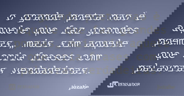 o grande poeta nao è aquele que faz grandes poemas„ mais sim aquele que cria frases com palavras verdadeiras.... Frase de jozabe.