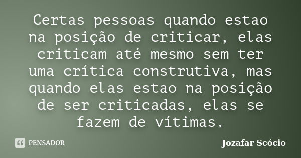 Certas pessoas quando estao na posição de criticar, elas criticam até mesmo sem ter uma crítica construtiva, mas quando elas estao na posição de ser criticadas,... Frase de Jozafar Scócio.