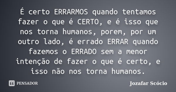 É certo ERRARMOS quando tentamos fazer o que é CERTO, e é isso que nos torna humanos, porem, por um outro lado, é errado ERRAR quando fazemos o ERRADO sem a men... Frase de Jozafar Scócio.