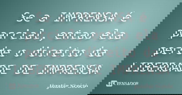 Se a IMPRENSA é parcial, entao ela perde o direito da LIBERDADE DE IMPRENSA... Frase de Jozafar Scócio.