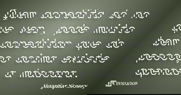 Quem acredita só no que ver, pode muito bem acreditar que do pescoço acima existe apenas a máscara.... Frase de Jozaphar Scoocy.