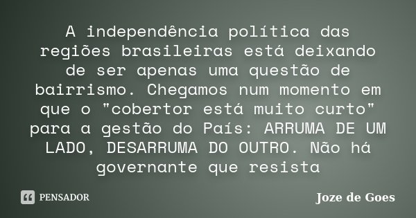 A independência política das regiões brasileiras está deixando de ser apenas uma questão de bairrismo. Chegamos num momento em que o "cobertor está muito c... Frase de Joze de Goes.