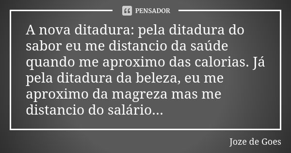 A nova ditadura: pela ditadura do sabor eu me distancio da saúde quando me aproximo das calorias. Já pela ditadura da beleza, eu me aproximo da magreza mas me d... Frase de Joze de Goes.