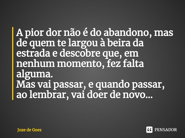 ⁠A pior dor não é do abandono, mas de quem te largou à beira da estrada e descobre que, em nenhum momento, fez falta alguma.
Mas vai passar, e quando passar, ao... Frase de Joze de Goes.