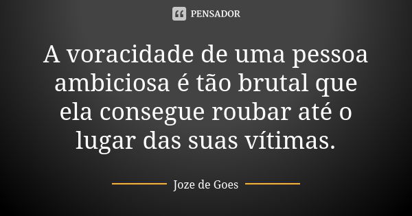 A voracidade de uma pessoa ambiciosa é tão brutal que ela consegue roubar até o lugar das suas vítimas.... Frase de joze de goes.