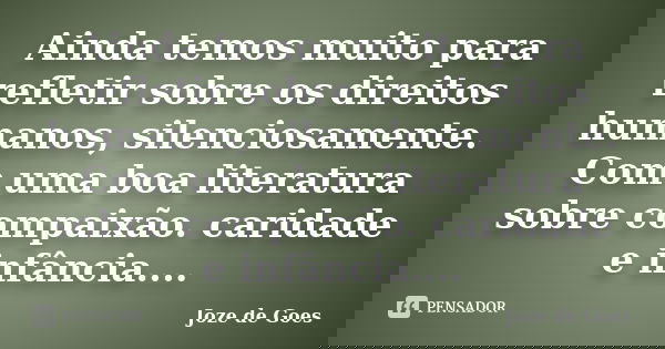 Ainda temos muito para refletir sobre os direitos humanos, silenciosamente. Com uma boa literatura sobre compaixão. caridade e infância....... Frase de joze de goes.