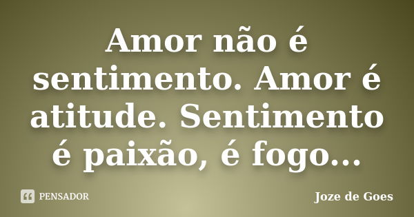 Amor não é sentimento. Amor é atitude. Sentimento é paixão, é fogo...... Frase de joze de goes.