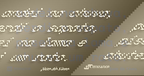 andei na chuva, perdi o sapato, pisei na lama e chutei um rato.... Frase de joze de goes.