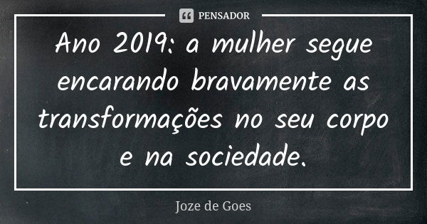 Ano 2019: a mulher segue encarando bravamente as transformações no seu corpo e na sociedade.... Frase de joze de goes.