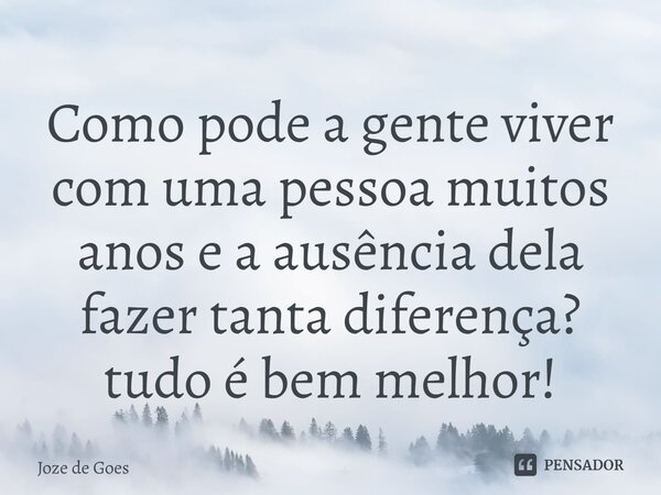 ⁠Como pode a gente viver com uma pessoa muitos anos e a ausência dela fazer tanta diferença? tudo é bem melhor!... Frase de Joze de Goes.