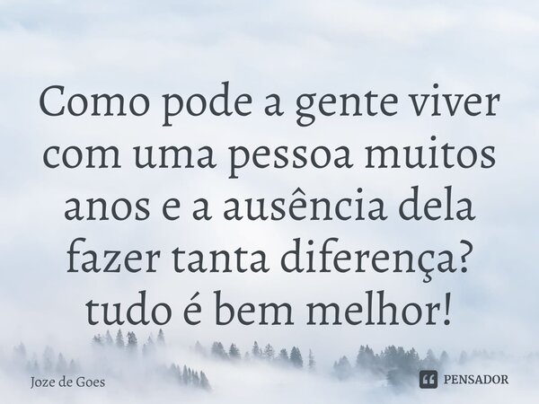 ⁠Como pode a gente viver com uma pessoa muitos anos e a ausência dela fazer tanta diferença? tudo é bem melhor!... Frase de Joze de Goes.