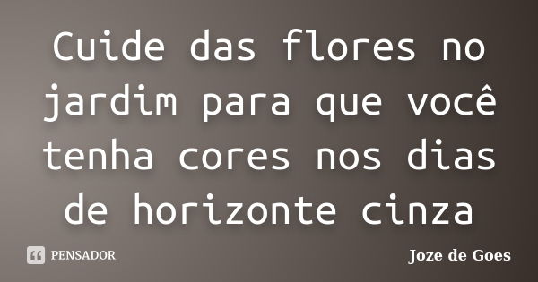 Cuide das flores no jardim para que você tenha cores nos dias de horizonte cinza... Frase de joze de goes.