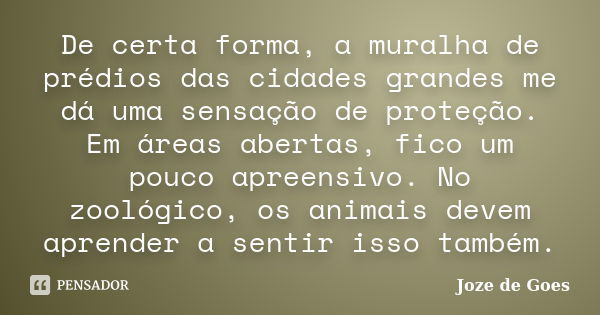 De certa forma, a muralha de prédios das cidades grandes me dá uma sensação de proteção. Em áreas abertas, fico um pouco apreensivo. No zoológico, os animais de... Frase de Joze de Goes.