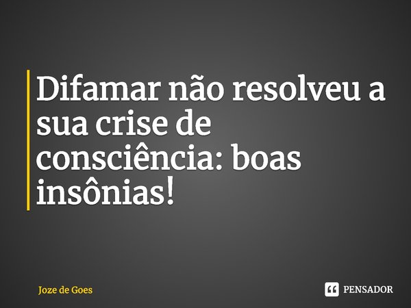 ⁠Difamar não resolveu a sua crise de consciência: boas insônias!... Frase de Joze de Goes.