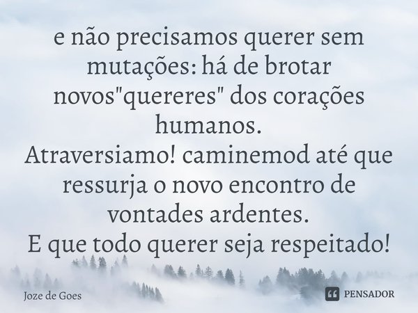 ⁠e não precisamos querer sem mutações: há de brotar novos "quereres" dos corações humanos.
Atraversiamo! caminemod até que ressurja o novo encontro de... Frase de Joze de Goes.