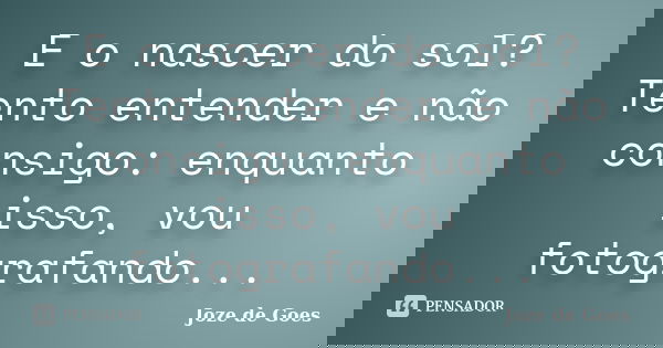 E o nascer do sol? Tento entender e não consigo: enquanto isso, vou fotografando...... Frase de Joze de Goes.