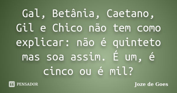 Gal, Betânia, Caetano, Gil e Chico não tem como explicar: não é quinteto mas soa assim. É um, é cinco ou é mil?... Frase de Joze de Goes.