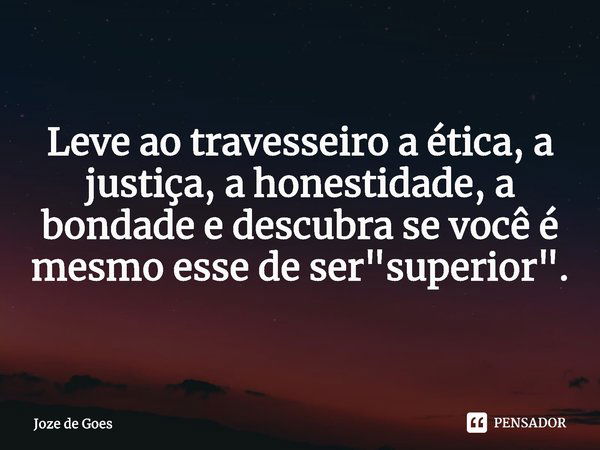 Leve ao travesseiro a ética, a justiça, a honestidade, ⁠a bondade e descubra se você é mesmo esse de ser "superior".... Frase de Joze de Goes.