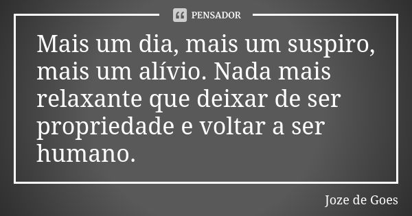 Mais um dia, mais um suspiro, mais um alívio. Nada mais relaxante que deixar de ser propriedade e voltar a ser humano.... Frase de joze de goes.