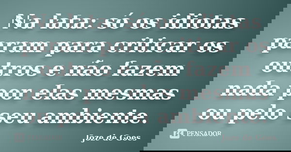 Na lata: só os idiotas param para criticar os outros e não fazem nada por elas mesmas ou pelo seu ambiente.... Frase de Joze de Goes.