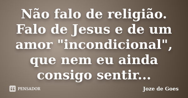 Não falo de religião. Falo de Jesus e de um amor "incondicional", que nem eu ainda consigo sentir...... Frase de Joze de Goes.