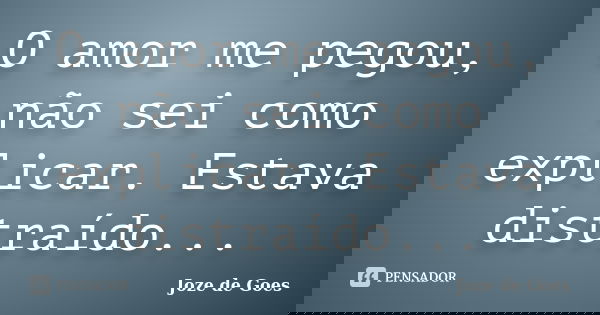 O amor me pegou, não sei como explicar. Estava distraído...... Frase de Joze de Goes.