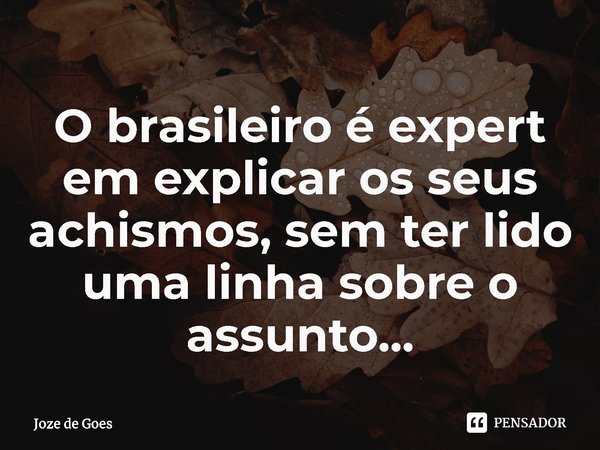⁠O brasileiro é expert em explicar os seus achismos, sem ter lido uma linha sobre o assunto...... Frase de Joze de Goes.
