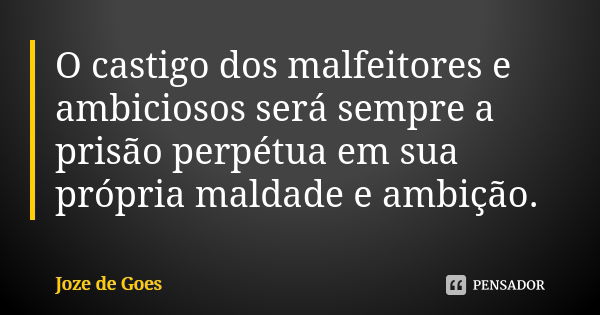 O castigo dos malfeitores e ambiciosos será sempre a prisão perpétua em sua própria maldade e ambição.... Frase de Joze de Goes.