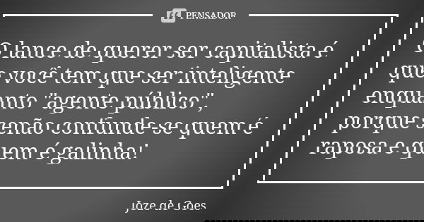 O lance de querer ser capitalista é que você tem que ser inteligente enquanto "agente público", porque senão confunde-se quem é raposa e quem é galinh... Frase de joze de goes.