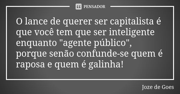 O lance de querer ser capitalista é que você tem que ser inteligente enquanto "agente público", porque senão confunde-se quem é raposa e quem é galinh... Frase de joze de goes.