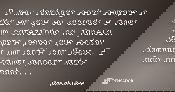 O meu domingo será sempre o dia em que eu acordo e tomo um cafezinho na janela. Sempre penso que estou tomando um café com Deus. E não costumo pensar mais nada.... Frase de joze de goes.