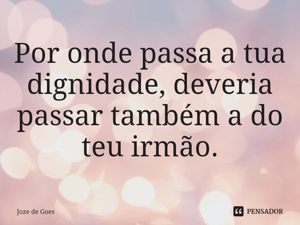 ⁠Por onde passa a tua dignidade, deveria passar também a do teu irmão.... Frase de Joze de Goes.