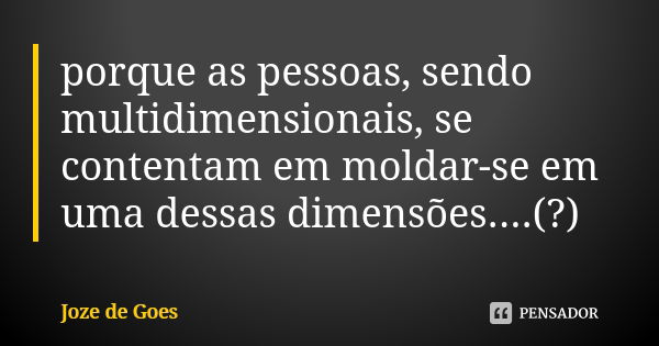 porque as pessoas, sendo multidimensionais, se contentam em moldar-se em uma dessas dimensões....(?)... Frase de joze de goes.