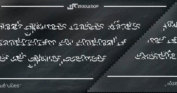 quando algumas coisas fortes me aconteceram eu entendi a existência de alguns poemas... Frase de joze de goes.