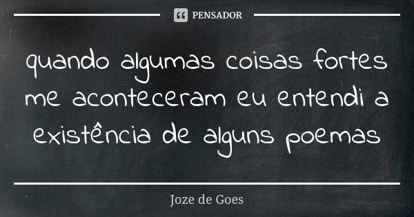 quando algumas coisas fortes me aconteceram eu entendi a existência de alguns poemas... Frase de joze de goes.