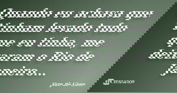 Quando eu achava que tinham levado tudo que eu tinha, me deixaram o Rio de Janeiro...... Frase de joze de goes.