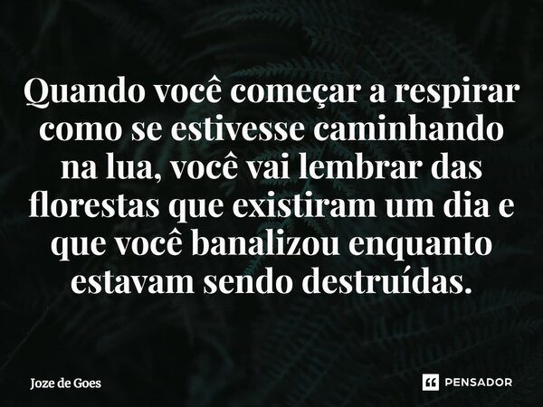 ⁠Quando você começar a respirar como se estivesse caminhando na lua, você vai lembrar das florestas que existiram um dia e que você banalizou enquanto estavam s... Frase de Joze de Goes.
