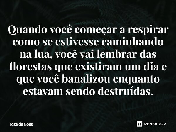 ⁠Quando você começar a respirar como se estivesse caminhando na lua, você vai lembrar das florestas que existiram um dia e que você banalizou enquanto estavam s... Frase de Joze de Goes.