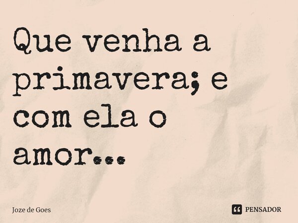 ⁠Que venha a primavera; e com ela o amor...... Frase de Joze de Goes.