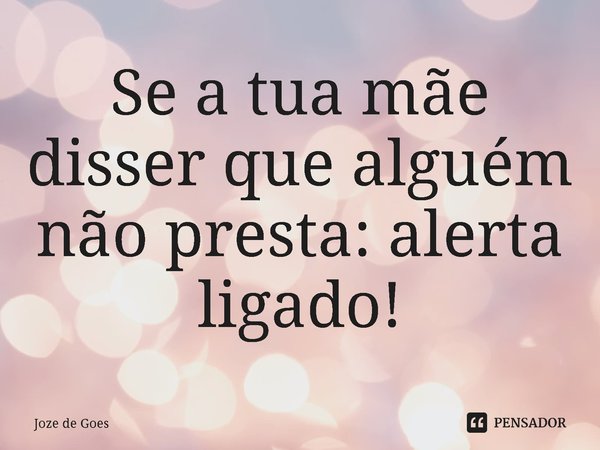 ⁠Se a tua mãe disser que alguém não presta: alerta ligado!... Frase de Joze de Goes.