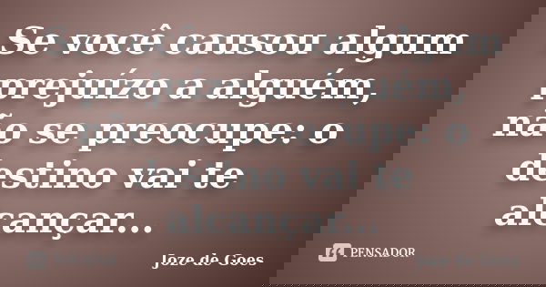 Se você causou algum prejuízo a alguém, não se preocupe: o destino vai te alcançar...... Frase de joze de goes.