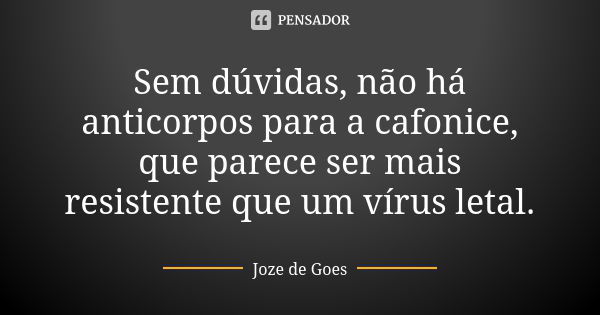 Sem dúvidas, não há anticorpos para a cafonice, que parece ser mais resistente que um vírus letal.... Frase de joze de goes.