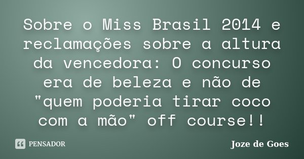 Sobre o Miss Brasil 2014 e reclamações sobre a altura da vencedora: O concurso era de beleza e não de "quem poderia tirar coco com a mão" off course!!... Frase de Joze de Goes.