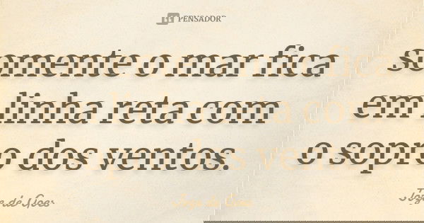 somente o mar fica em linha reta com o sopro dos ventos.... Frase de joze de goes.